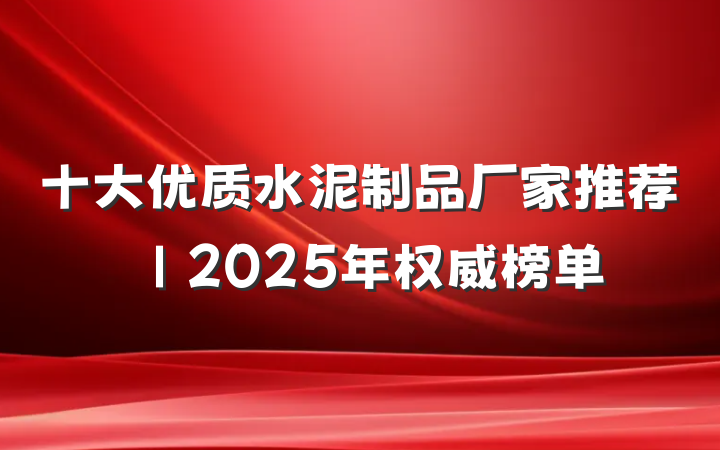 十大优质水泥制品厂家推荐|2025年权威榜单