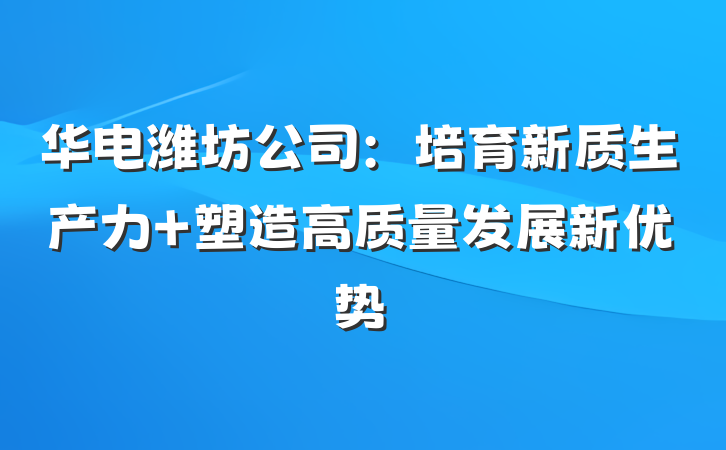 华电潍坊公司：培育新质生产力 塑造高质量发展新优势