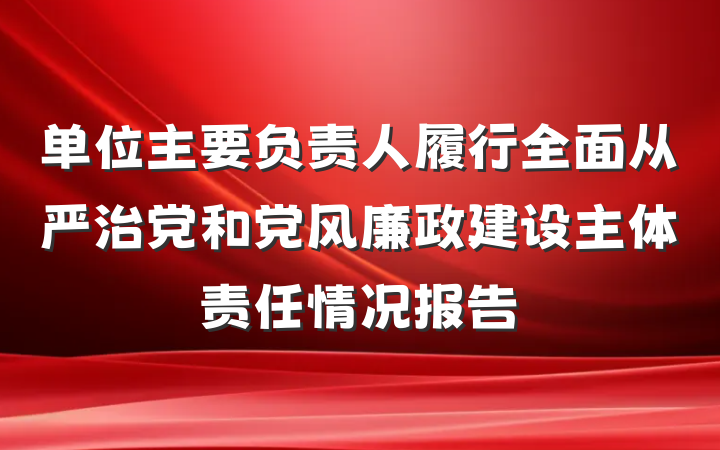 单位主要负责人履行全面从严治党和党风廉政建设主体责任情况报告