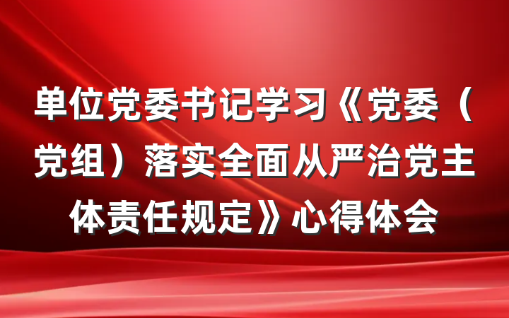 单位党委书记学习《党委（党组）落实全面从严治党主体责任规定》心得体会