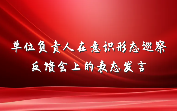 单位负责人在意识形态巡察反馈会上的表态发言