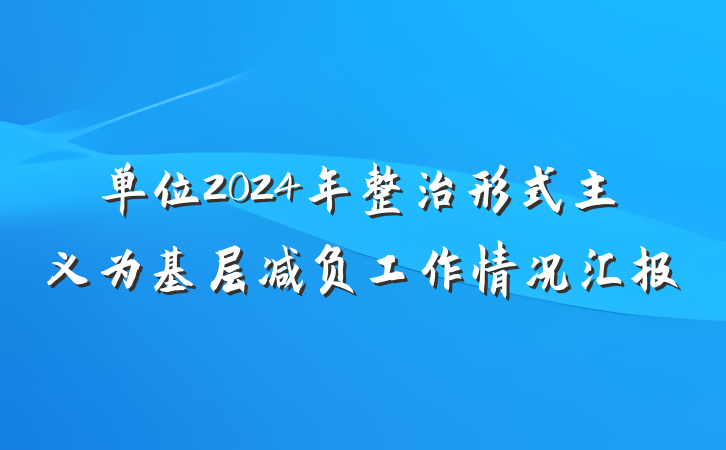 单位2024年整治形式主义为基层减负工作情况汇报