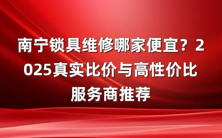 南宁锁具维修哪家便宜?2025真实比价与高性价比服务商推荐
