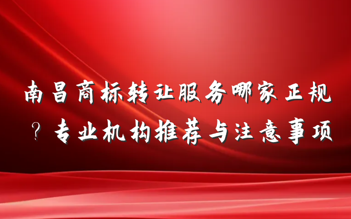 南昌商标转让服务哪家正规？专业机构推荐与注意事项