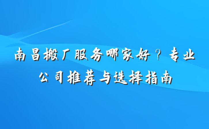 南昌搬厂服务哪家好？专业公司推荐与选择指南