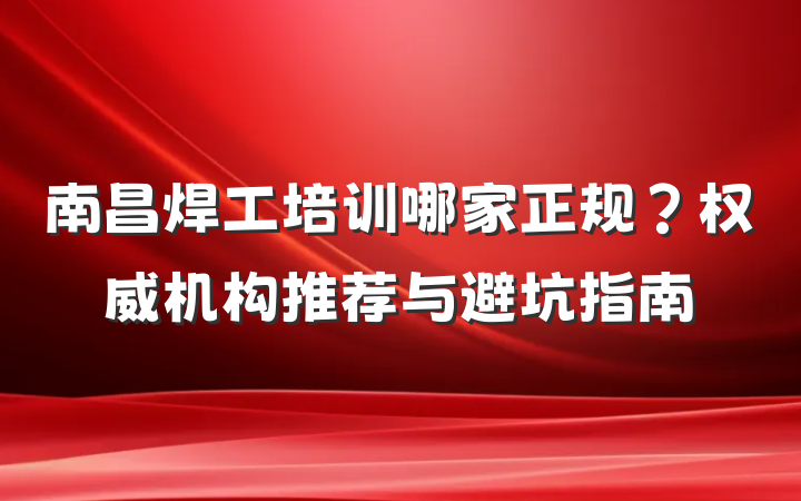 南昌焊工培训哪家正规？权威机构推荐与避坑指南