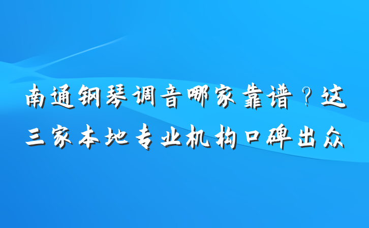 南通钢琴调音哪家靠谱?这三家本地专业机构口碑出众
