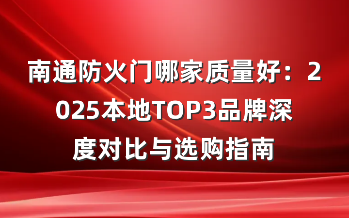 南通防火门哪家质量好:2025本地TOP3品牌深度对比与选购指南