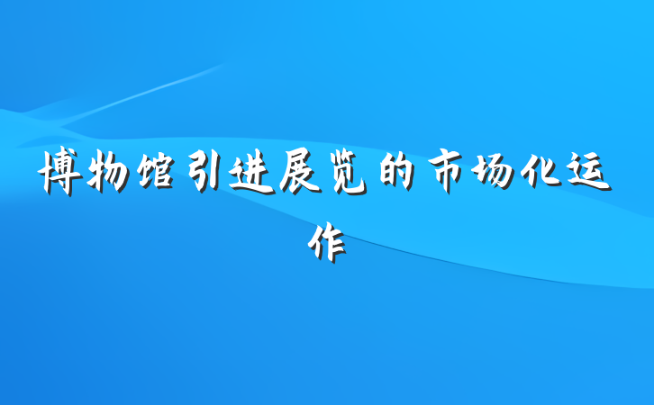 博物馆引进展览的市场化运作