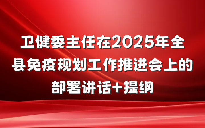 卫健委主任在2025年全县免疫规划工作推进会上的部署讲话 提纲