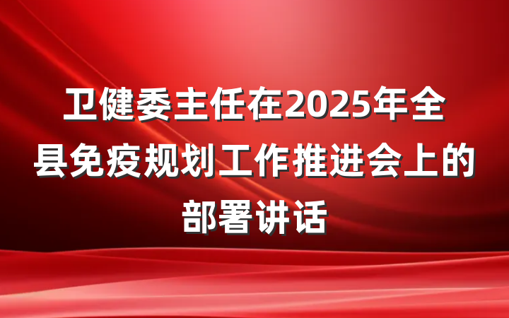 卫健委主任在2025年全县免疫规划工作推进会上的部署讲话
