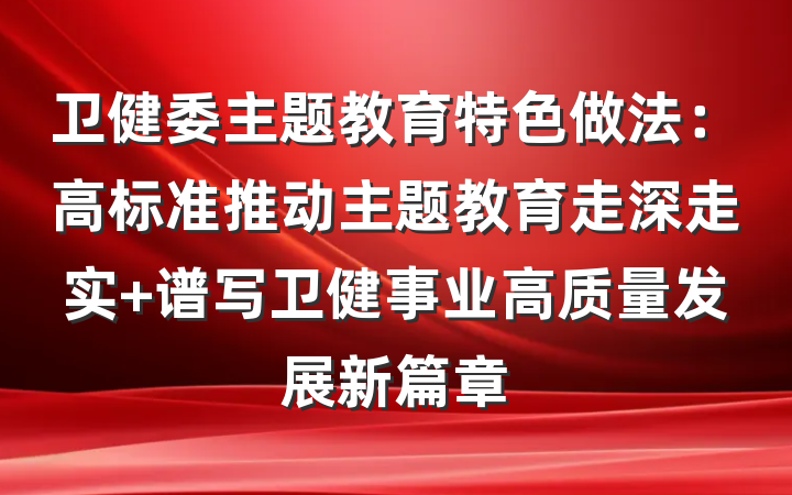 卫健委主题教育特色做法：高标准推动主题教育走深走实 谱写卫健事业高质量发展新篇章