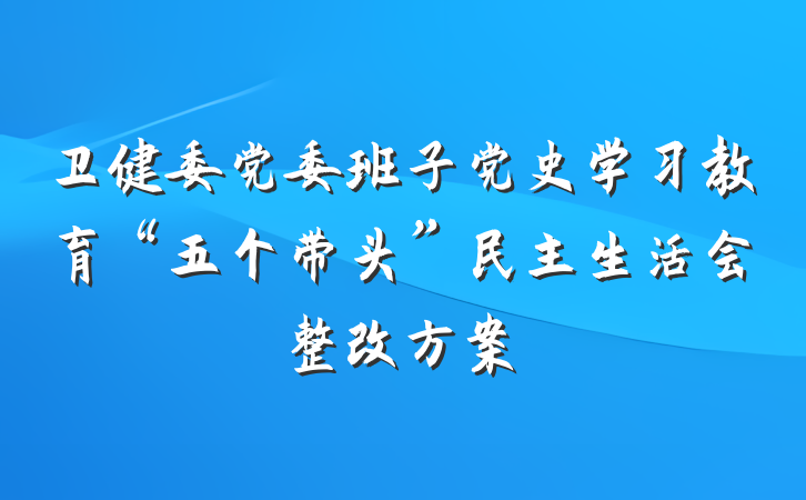 卫健委党委班子党史学习教育“五个带头”民主生活会整改方案