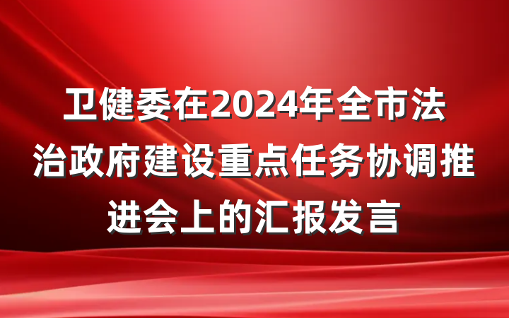 卫健委在2024年全市法治政府建设重点任务协调推进会上的汇报发言