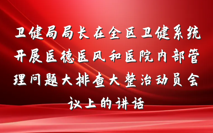 卫健局局长在全区卫健系统开展医德医风和医院内部管理问题大排查大整治动员会议上的讲话