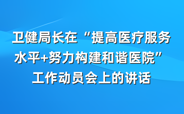 卫健局长在“提高医疗服务水平 努力构建和谐医院”工作动员会上的讲话