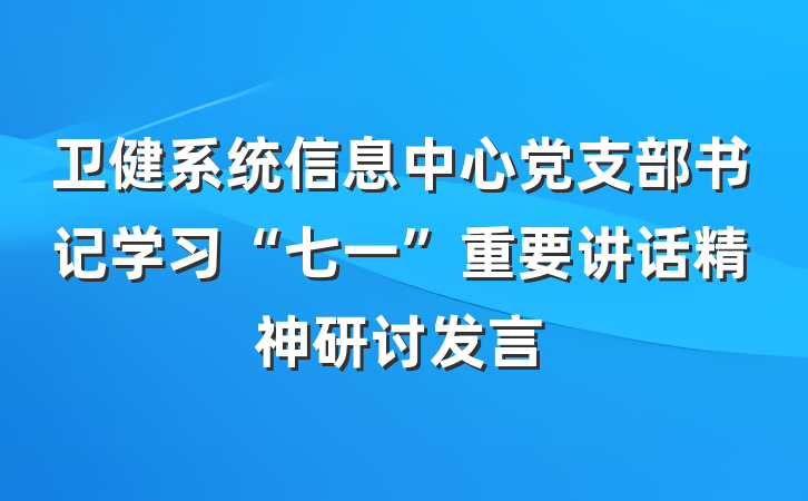 卫健系统信息中心党支部书记学习“七一”重要讲话精神研讨发言