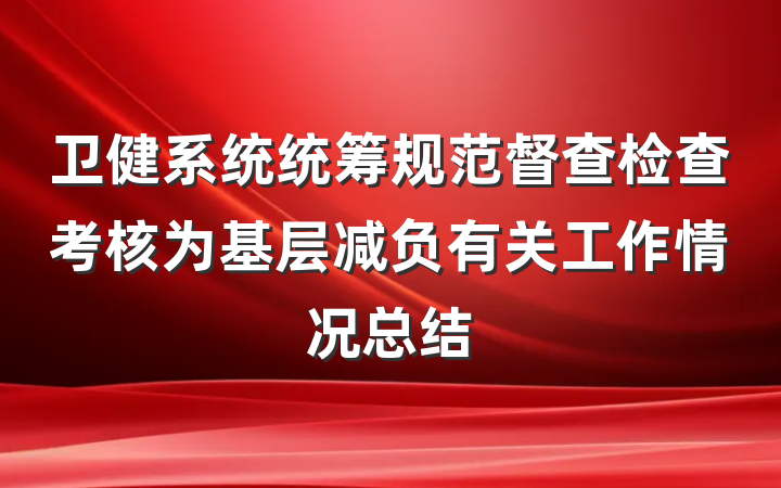 卫健系统统筹规范督查检查考核为基层减负有关工作情况总结