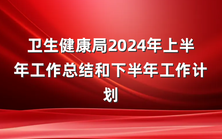 卫生健康局2024年上半年工作总结和下半年工作计划