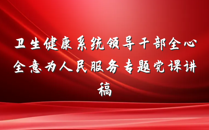卫生健康系统领导干部全心全意为人民服务专题党课讲稿