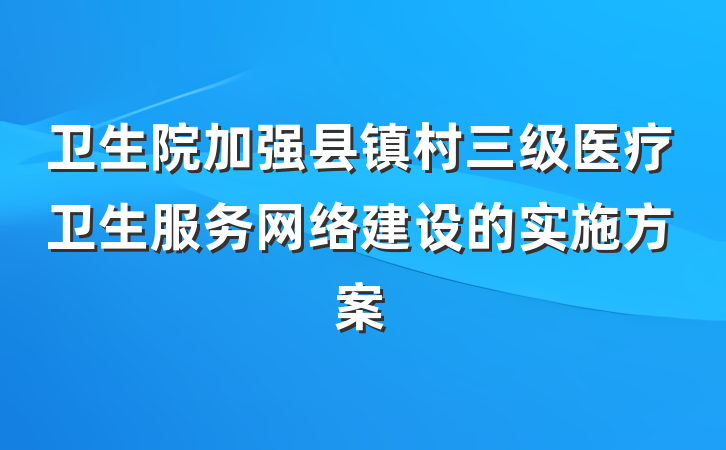 卫生院加强县镇村三级医疗卫生服务网络建设的实施方案