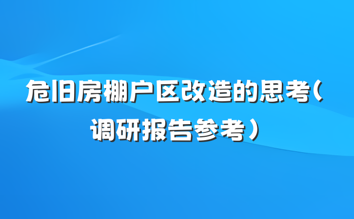 危旧房棚户区改造的思考（调研报告参考）