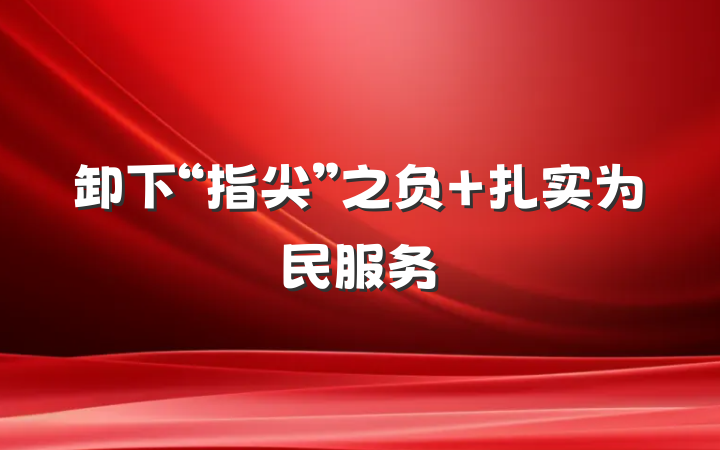 卸下“指尖”之负 扎实为民服务