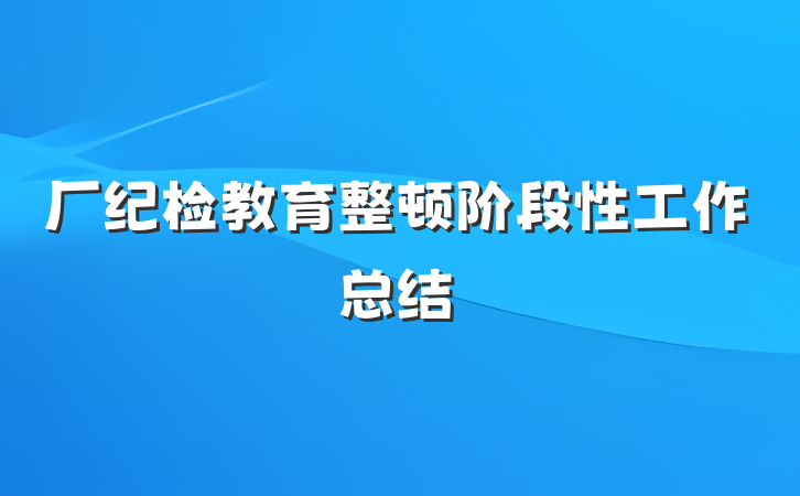 厂纪检教育整顿阶段性工作总结