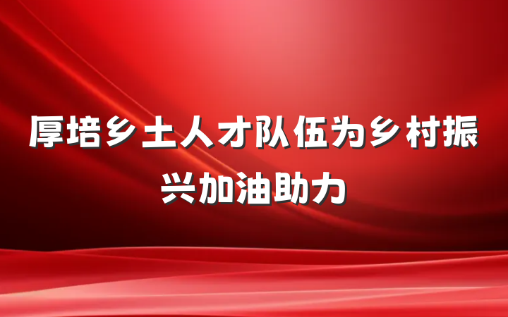 厚培乡土人才队伍为乡村振兴加油助力