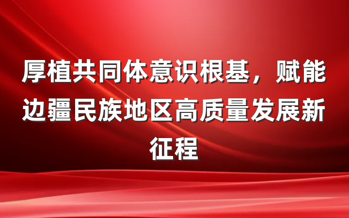 厚植共同体意识根基，赋能边疆民族地区高质量发展新征程