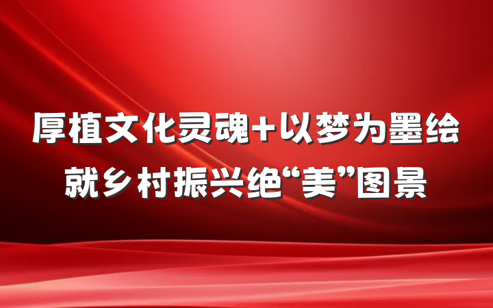 厚植文化灵魂 以梦为墨绘就乡村振兴绝“美”图景
