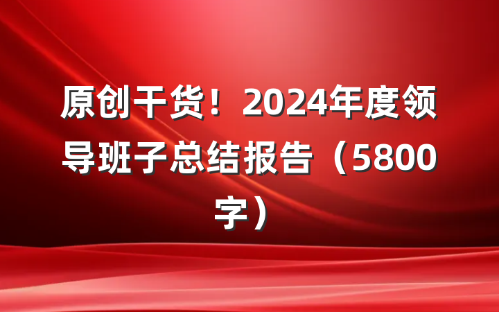 原创干货！2024年度领导班子总结报告（5800字）