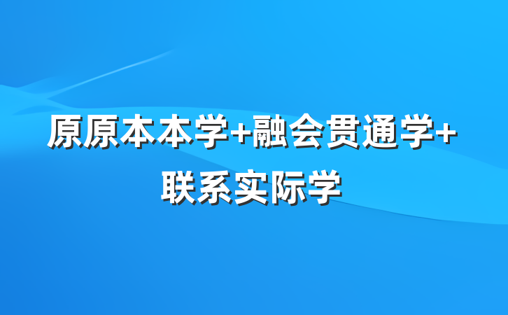 原原本本学 融会贯通学 联系实际学