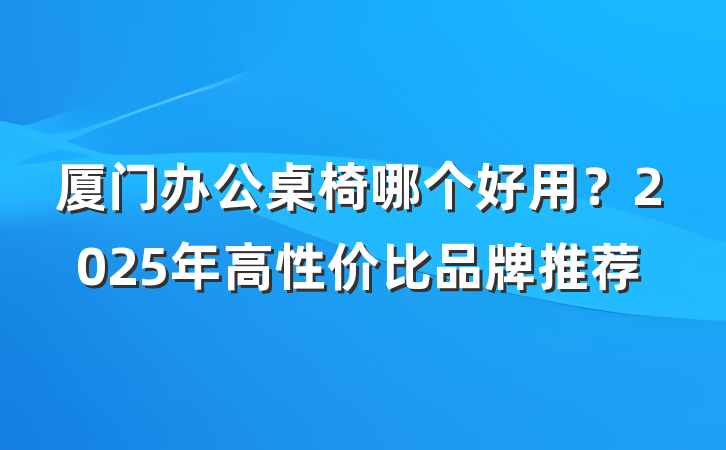 厦门办公桌椅哪个好用？2025年高性价比品牌推荐