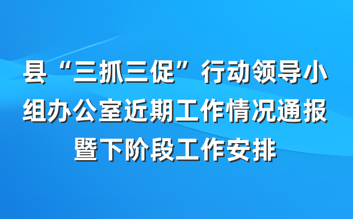 县“三抓三促”行动领导小组办公室近期工作情况通报暨下阶段工作安排