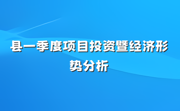 县一季度项目投资暨经济形势分析