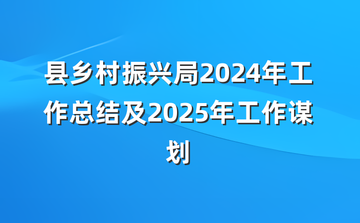 县乡村振兴局2024年工作总结及2025年工作谋划