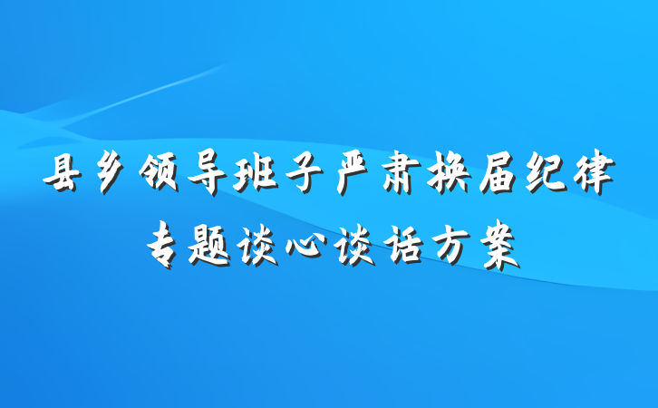 县乡领导班子严肃换届纪律专题谈心谈话方案