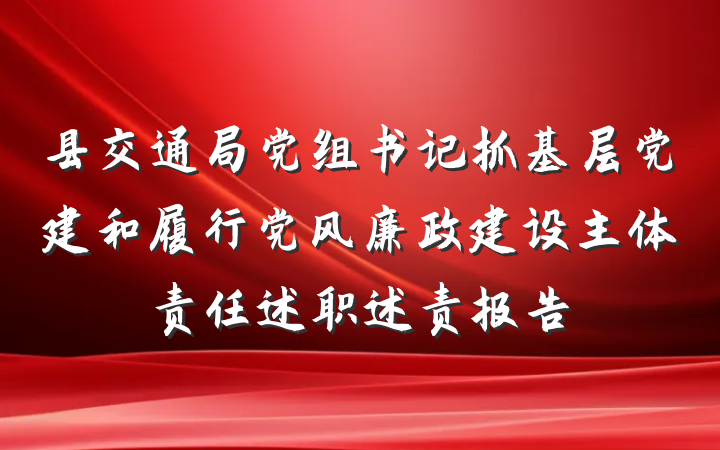 县交通局党组书记抓基层党建和履行党风廉政建设主体责任述职述责报告