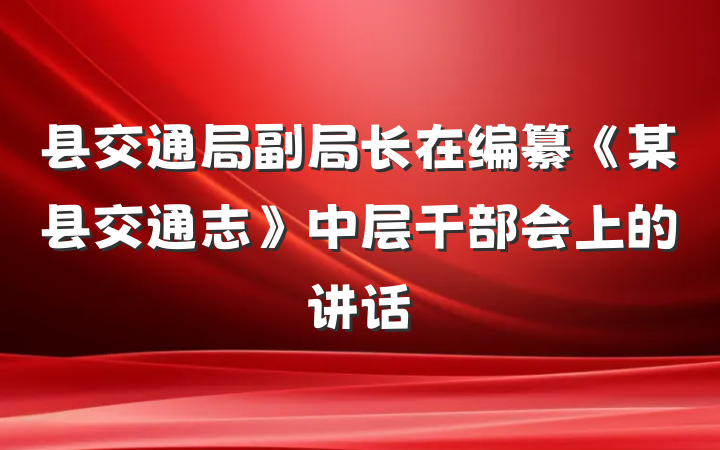 县交通局副局长在编纂《某县交通志》中层干部会上的讲话