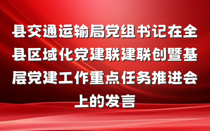 县交通运输局党组书记在全县区域化党建联建联创暨基层党建工作重点任务推进会上的发言