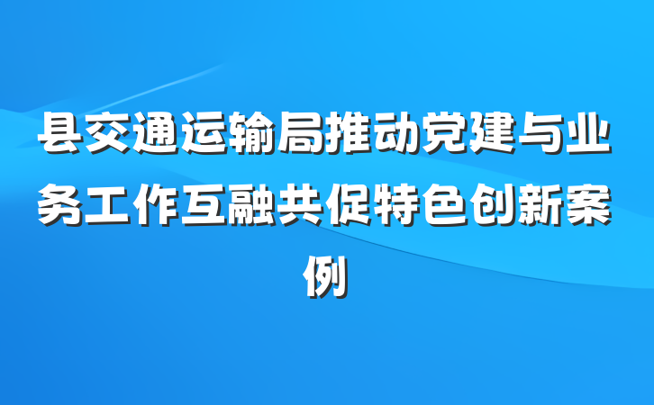 县交通运输局推动党建与业务工作互融共促特色创新案例