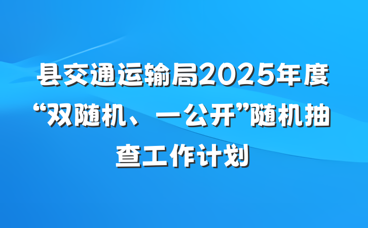 县交通运输局2025年度“双随机、一公开”随机抽查工作计划