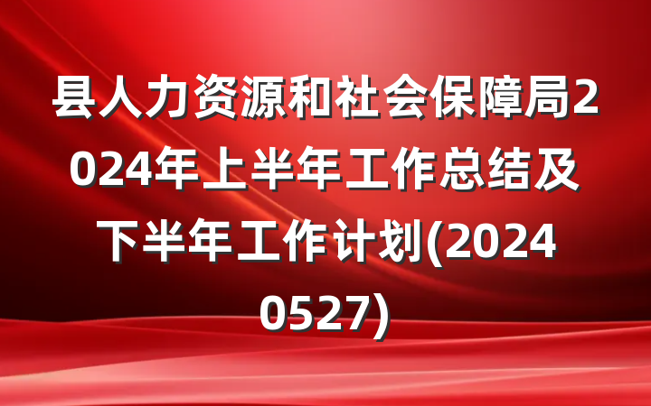 县人力资源和社会保障局2024年上半年工作总结及下半年工作计划(20240527)