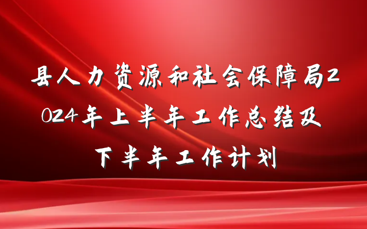 县人力资源和社会保障局2024年上半年工作总结及下半年工作计划