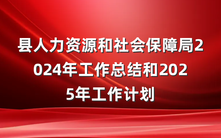 县人力资源和社会保障局2024年工作总结和2025年工作计划