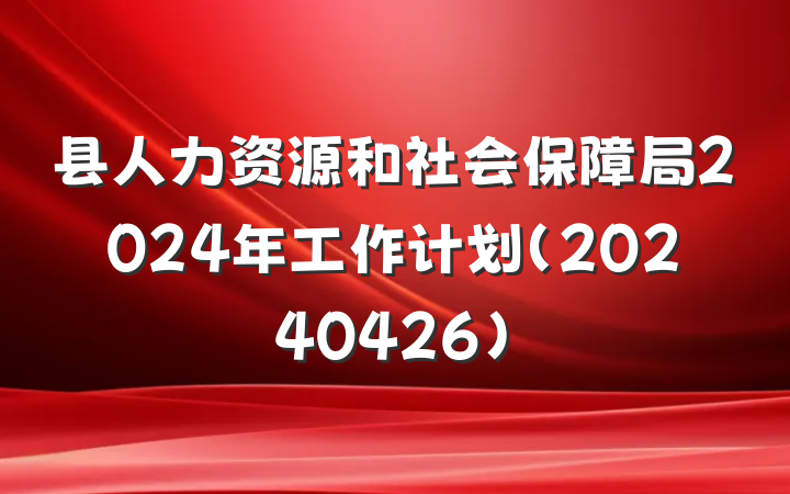 县人力资源和社会保障局2024年工作计划（20240426）
