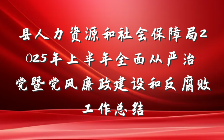 县人力资源和社会保障局2025年上半年全面从严治党暨党风廉政建设和反腐败工作总结