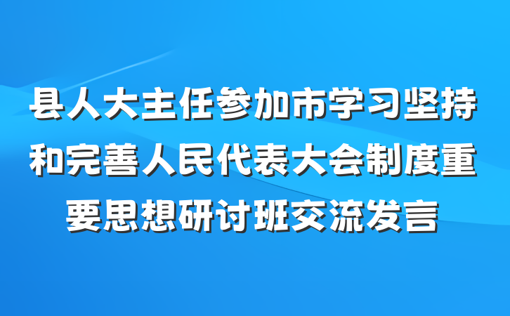 县人大主任参加市学习坚持和完善人民代表大会制度重要思想研讨班交流发言