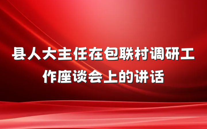 县人大主任在包联村调研工作座谈会上的讲话